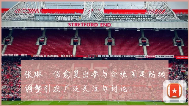 张琳芃伤愈复出参与合练国足防线调整引发广泛关注与讨论