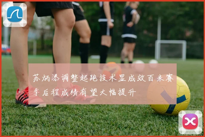 苏炳添调整起跑技术显成效百米赛季后程成绩有望大幅提升