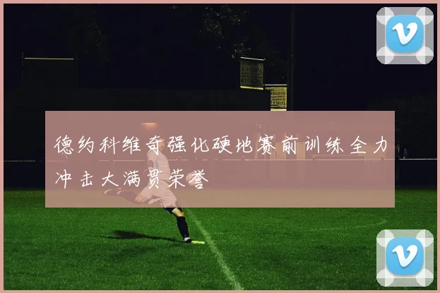 德约科维奇强化硬地赛前训练全力冲击大满贯荣誉