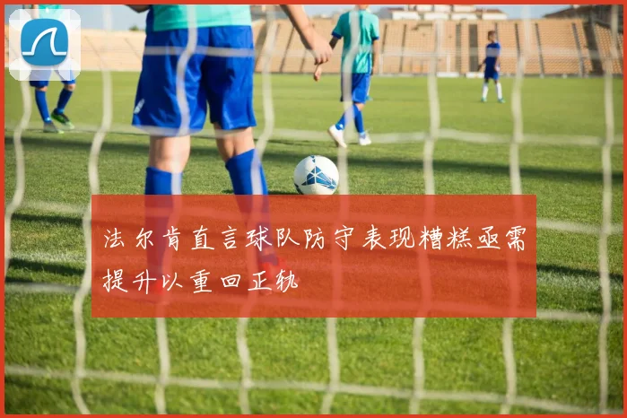 法尔肯直言球队防守表现糟糕亟需提升以重回正轨
