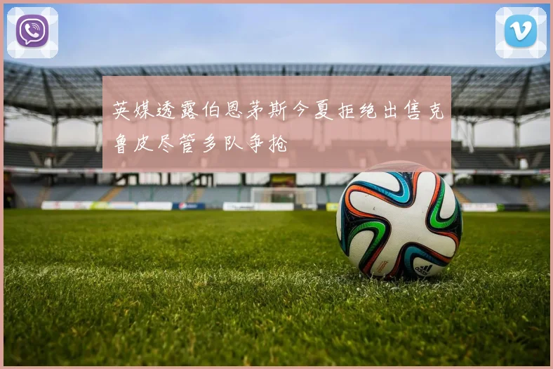 英媒透露伯恩茅斯今夏拒绝出售克鲁皮尽管多队争抢
